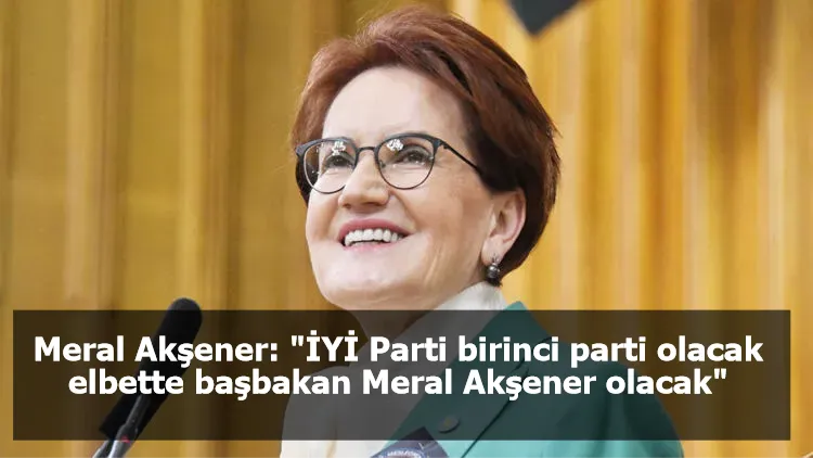 Meral Akşener: "İYİ Parti birinci parti olacak, elbette başbakan Meral Akşener olacak"